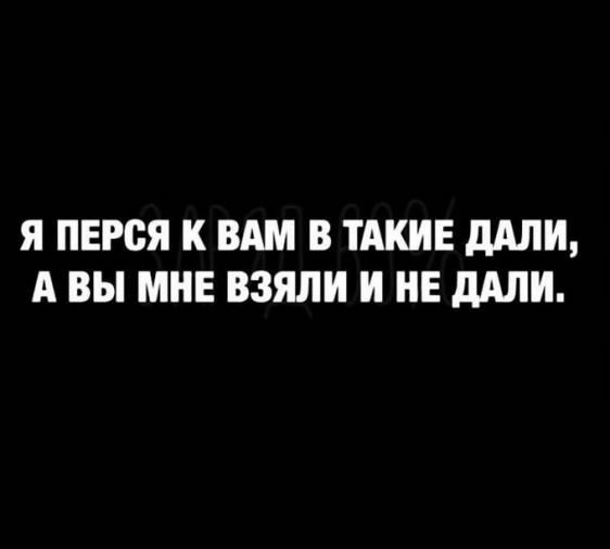 Я ПЕРСЯ К ВАМ В ТАКИЕ дАЛИ А ВЫ МНЕ ВЗЯЛИ И НЕ дАЛИ