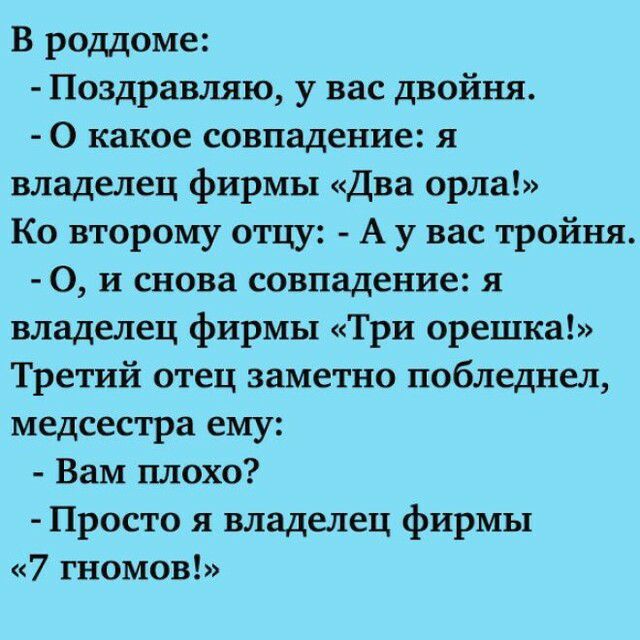 В роддоме Поздравляю у вас двойня О какое совпадение я владелец фирмы Два орла Ко второму отцу А у вас тройня О и снова совпадение я владелец фирмы Три орешка Третий отец заметно побледнел медсестра ему Вам плохо Просто я владелец фирмы 7 гномов