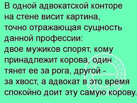В одной адвокатской конторе на стене висит картина точно отражающая сущность данной профессии двое мужиков спорят кому принадлежит корова один тянет ее за рога другой за хвост а адвокат в это время спокойно доит эту самую корову