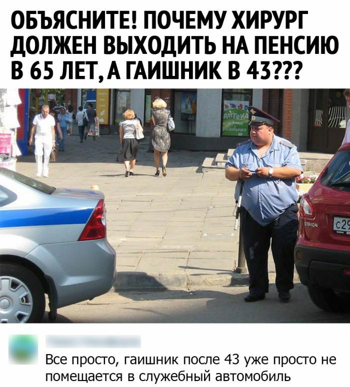 ОБЪЯСНИТЕ ПОЧЕМУ ХИРУРГ ДОЛЖЕН ВЫХОДИТЬ НА ПЕНСИЮ В 65 ЛЕТ А ГАИШНИК В 43 Все просго гаишник после 43 уже просго не помещается в служебный автомобиль