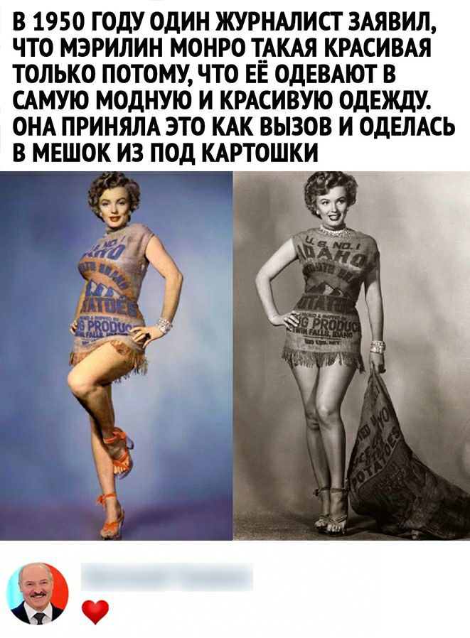 В 1950 ГОДУ ОДИН ЖУРНАЛИСТ ЗАЯВИЛ ЧТО МЭРИЛИН МОНРО ТАКАЯ КРАСИВАЯ ТОЛЬКО ПОТОМУ ЧТО ЕЕ ОДЕВАЮТ В САМУЮ МОДНУЮ И КРАСИВУО ОдЕЖдУ ОНА ПРИНЯЛА ЭТО КАК ВЫЗОВ И ОДЕЛАСЬ В МЕШОК ИЗ ПОД КАРТОШКИ