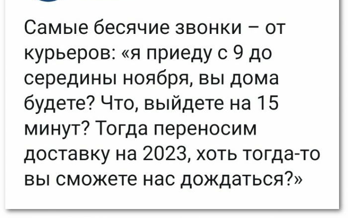 Самые бесячие звонки от курьеров я приеду с 9 до середины ноября вы дома будете Что выйдете на 15 минут Тогда переносим доставку на 2023 хоть тогда то вы сможете нас дождаться