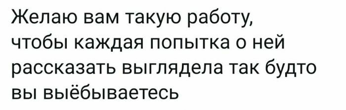 Желаю вам такую работу чтобы каждая попытка о ней рассказать выглядела ТЭК бУДТО ВЫ выёбываетесь
