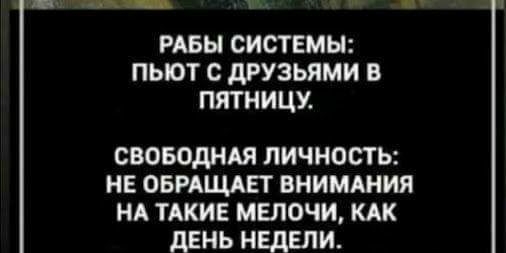 г _ т РАБЫ СИСТЕМЫ ПЬЮТ С дРУЗЬЯМИ В ПЯТНИЦУ СВОБОДНАЯ ЛИЧНОСТЬ НЕ ОБРАЩАЕТ ВНИМАНИЯ НА ТАКИЕ МЕЛОЧИ КАК дЕНЬ НЕДЕЛИ