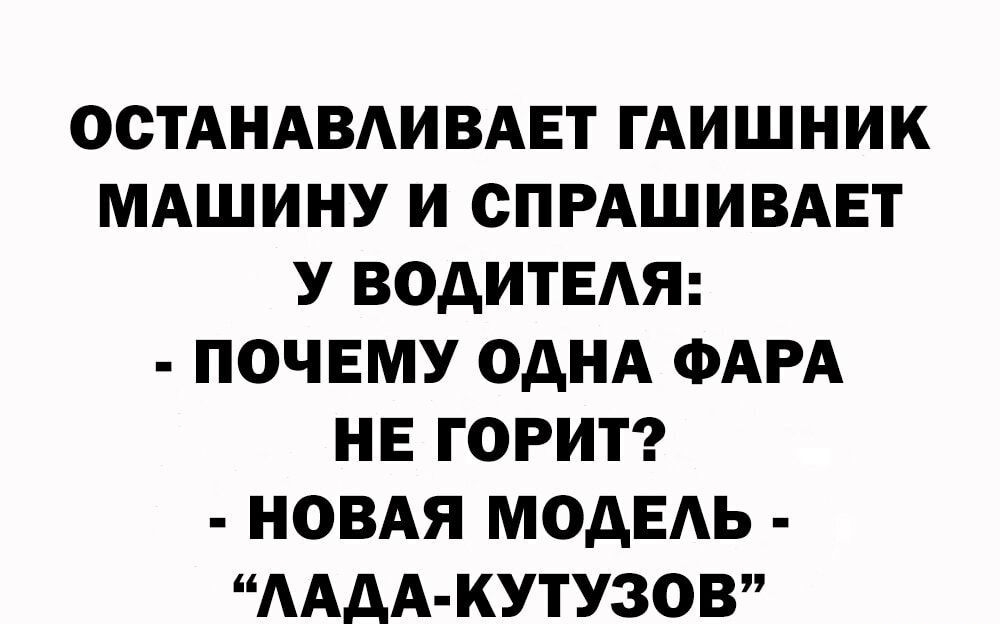 ООТАНАВАИВАЕТ ГАИШНИК МАШИНУ И СПРАШИВАЕТ У ВОДИТЕАЯ ПОЧЕМУ ОДНА ФАРА НЕ ГОРИТ НОВАЯ МОДЕАЬ ААдА КУТУЗОВ