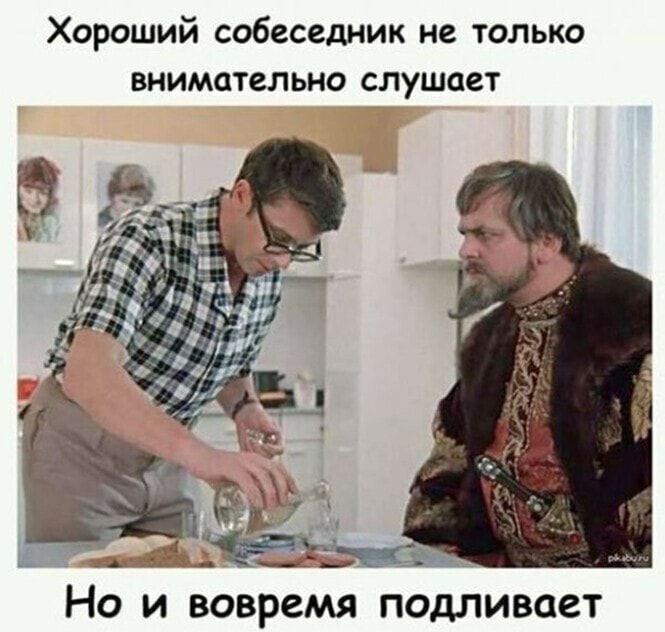 Хороший собеседник не только внимательно слушает _ НО И вовремя ПОДЛИВОЗТ