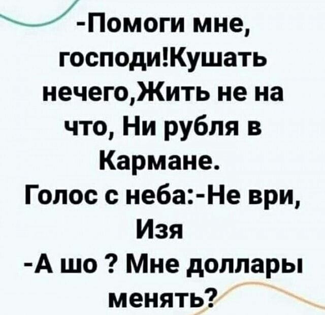 Помоги мне господиКушать нечегоЖить не на что Ни рубля в Кармане Голос с неба Не ври Изя А шо Мне доллары менять