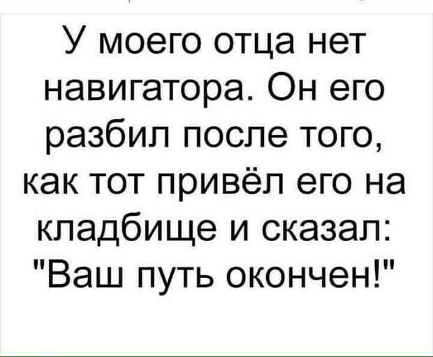 У моего отца нет навигатора Он его разбил после того как тот привёл его на кладбище и сказал Ваш путь окончен