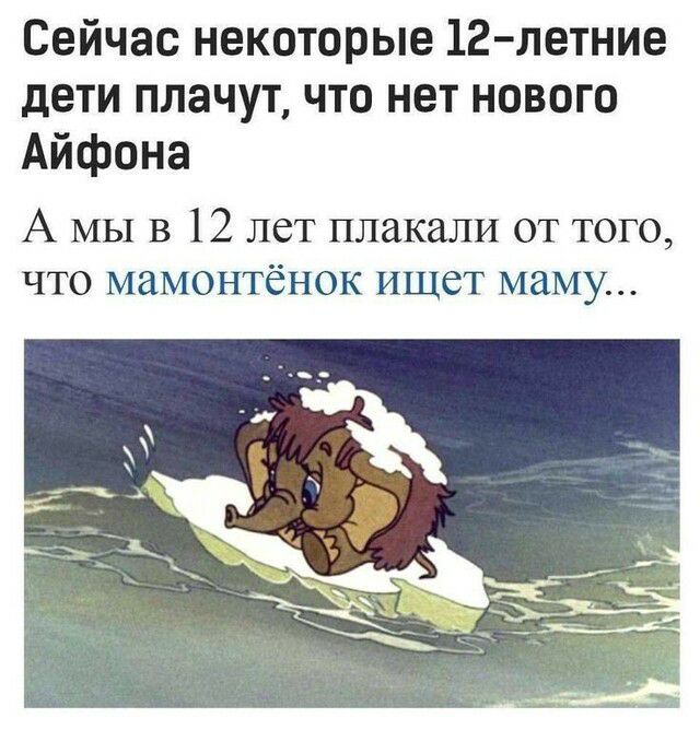Сейчас некоторые 12 летние дети плачут что нет нового Айфона А МЫ в 12 лет плакали от того что мамонтёнок ищет маму