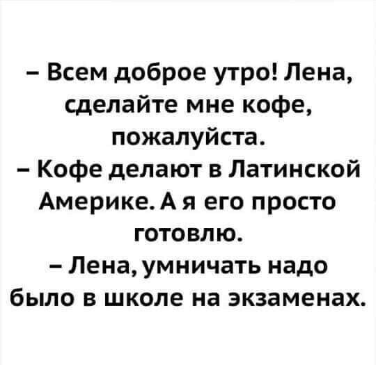 Всем доброе утро Лена сделайте мне кофе пожалуйста Кофе делают в Латинской АмерикеАя его просто готовлю Лена умничать надо было в школе на экзаменах