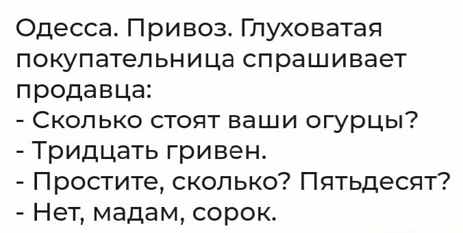Одесса Привоз Глуховатая покупательница спрашивает продавца Сколько стоят ваши огурцы Тридцать гривен Простите сколько Пятьдесят Нет мадам сорок