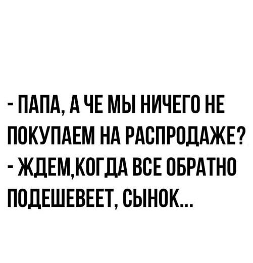 ПАПА А ЧЕ МЫ НИЧЕГО НЕ ПОКУПАЕМ НА РАОПРОЛАЖЕ ЖДЕМКОГДА ВОЕ ОБРАТНО ПОДЕШЕВЕЕТ ОЫНОК