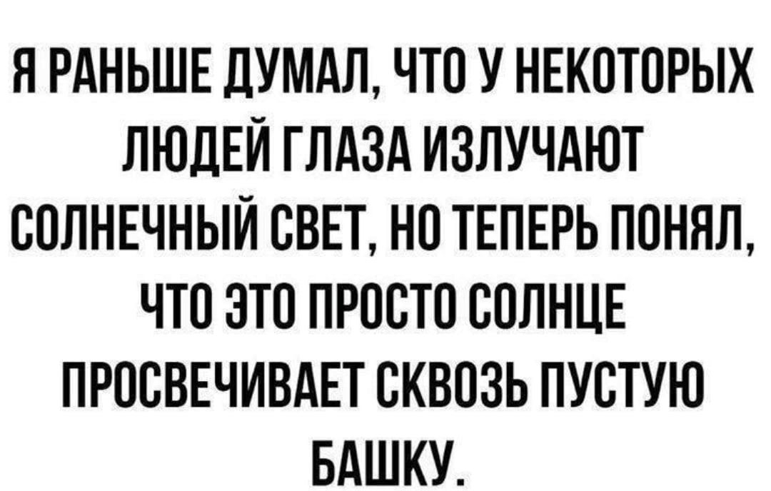 Я РАНЬШЕ ДУМАЛ ЧТО У НЕКОТОРЫХ ЛЮДЕЙ ГЛАЗА ИЗЛУЧАЮТ СОЛНЕЧНЫЙ ОВЕТ НО ТЕПЕРЬ ПОНЯЛ ЧТО ЭТО ПРОСТО ООЛНЦЕ ПРООВЕЧИВАЕТ ОКВОЗЬ ПУОТУЮ БАШКУ