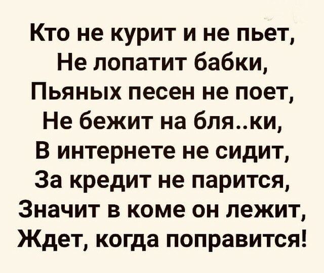 Кто не курит и не пьет Не лопатит бабки Пьяных песен не поет Не бежит на бляки В интернете не сидит За кредит не парится Значит в коме он лежит Ждет когда поправится