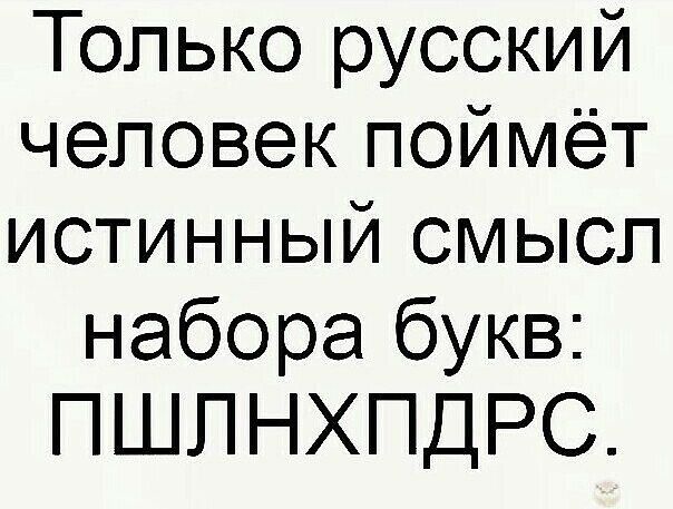 Только русский человекпоймёт истинный смысл набора букв ПШПНХПДРС