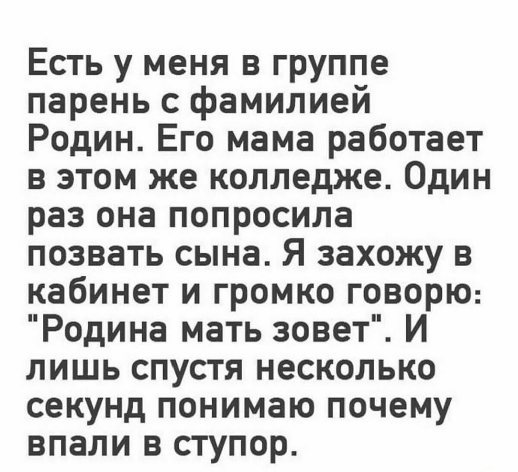 Есть у меня в группе парень с фамилией Родин Его мама работает в этом же колледже Один раз она попросила позвать сына Я захожу в кабинет и громко говорю Родина мать зовет И лишь спустя несколько секунд понимаю почему впали в ступор