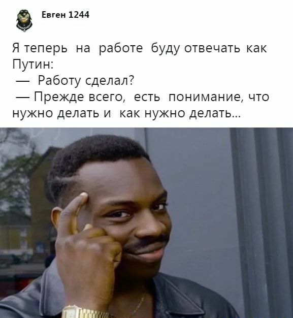 Евген 1244 Я теперь на работе буду отвечать как Путин Работу сделал Прежде всего есть понимание что нужно делать и как нужно делать