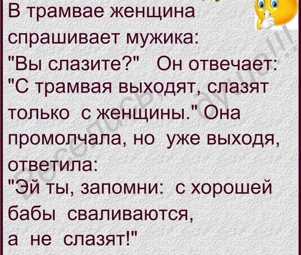В трамвае женщина спрашивает мужика Вы слазите Он отвечает С трамвая выходят слазят только 0 женщины Она промолчала но уже выходя ответила Эй ты запомни с хорошей бабы сваливаются а не славят