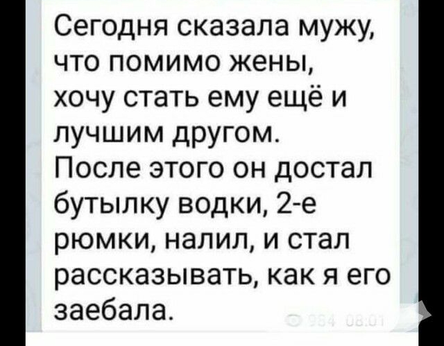 Сегодня сказала мужу что помимо жены хочу стать ему ещё и лучшим другом После этого он достал бутылку водки 2 е рюмки налил и стал рассказывать как я его заебала