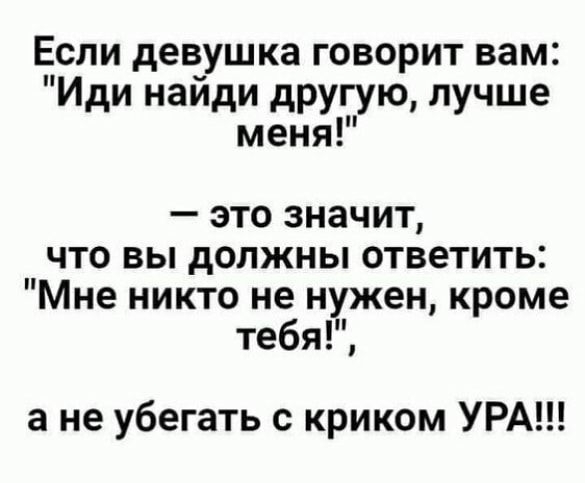 Если девушка говорит вам Иди найди другую лучше меня это значит что вы должны ответить Мне никто не нужен кроме тебя а не убегать с криком УРА