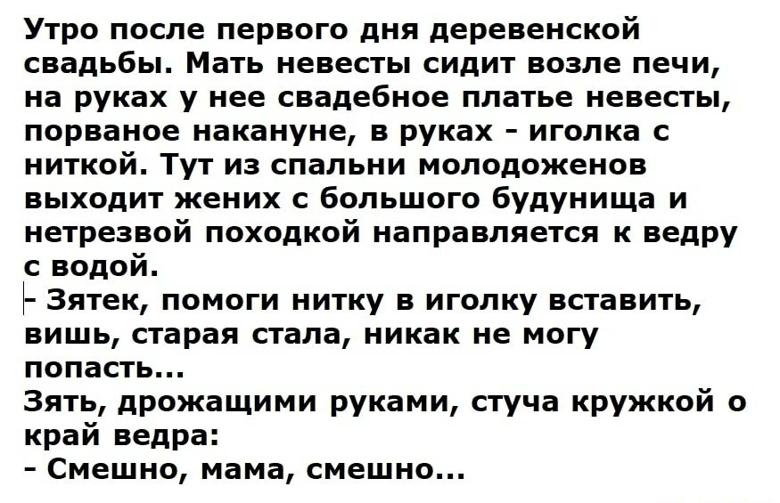 Утро после первого дня деревенской свадьбы Мать невесты сидит возле печи на руках у нее свадебное платье невесты порваное накануне в руках иголка с ниткой Тут из спальни молодоженов выходит жених с большого будунища и нетрезвой походкой направляется к ведру с водой Зятек помоги нитку в иголку вставить вишь старая стала никак не могу попасть Зять дрожащими руками стуча кружкой о край ведра Смешно м