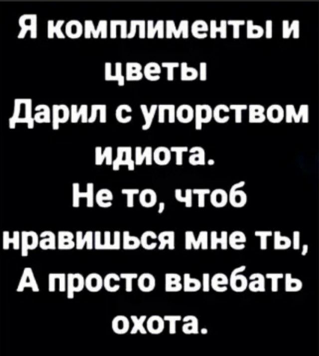 Я комплименты и цветы дарил с упорством идиота Не то чтоб нравишься мне ты А просто выебать охота