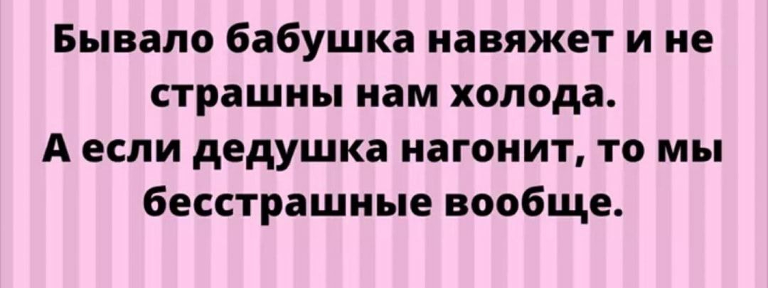Бывало бабушка навяжет и не страшны нам холода А если дедушка нагонит то мы бесстрашные вообще