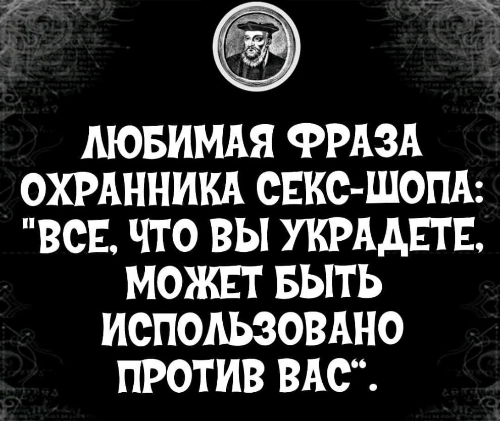 _М АЮБИМАЯ ФРАЗА ОХРАННИКА ОЕКО ШОПА ВСЕ ЧТО ВЫ УКРААЕТЕ МОЖЕТ БЫТЬ ИСПОАЬЗОВАНО ПРОТИВ ВАО