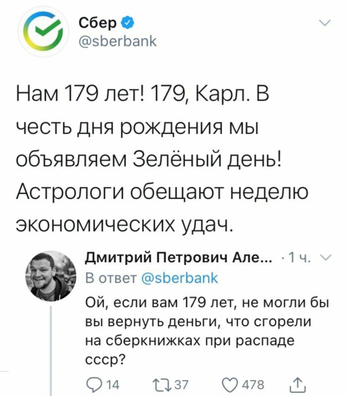 Сбер эЬегЬапК Нам 179 лет 179 Карл В честь дня рождения мы объявляем Зелёный день Астрологи обещают неделю экономических удач дмитрий Петрович Але 1 ч а В ответ эЬегЬапК Ой если вам 179 лет не могли бы вы вернуть деньги что сгорели на сберкнижках при распаде ссср 914 1137 4725