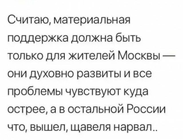 Считаю материальная поддержка должна быть только для жителей Москвы они духовно развиты и все проблемы чувствуют куда острее а в остальной России что вышел щавеля нарвал