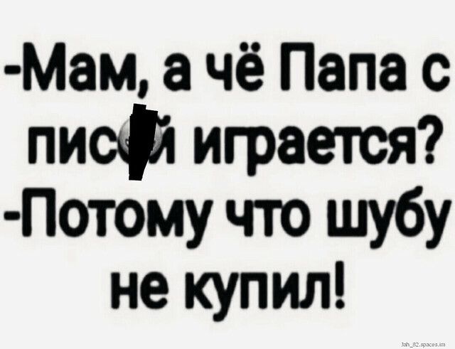 Мам чё Папа с пиф играется Потому что шубу не купил