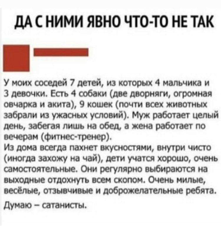 дА С НИМИ ЯВНО ЧТО ТО НЕ ТАК Умоихооселей7детей изкоторщд мальчика и 3 девочки Есть 4 собаки две даорняги огромная овчарка и акт 9 кошек почти всех животных забрали из ужаочш условий Муж работает целый забнаяпишьнаобедаженаработаетпо вечерам Финес тренер Издоиааоидд пахнетакусиосгяниднутричисю иногда захожу на чай дети учатся хорошо тень самостоятельные Они регулярно выбираются на выходные отдохщт
