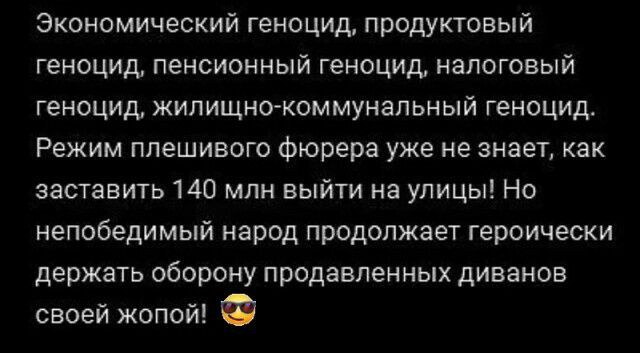 Экономический геноцид продуктовый геноцид пенсионный геноцид налоговый геноцид жилищно коммунальный геноцид Режим ппешивого фюрера уже не знает как заставить 140 млн выйти на улицы Но непобедимый народ продолжает героически держать оборону продавленных диванов своей жопой