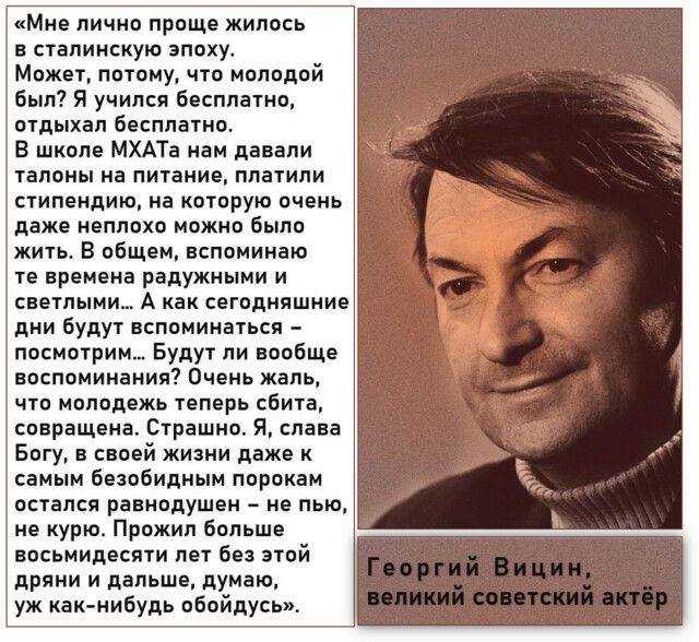 Мне лично проще жилось в сталинскую зпоху Может потому что молодой был Я учился бесплатно отдыхал бесплатно В школе МХАТа нам давали талоны на питание платили стипендию на которую очень даже неплохо можно было жить В общем вспоминаю те времена радужными и светлыми А как сегодняшние дни Будут вспоминаться посмотрим Будут ли вообще воспоминания Очень жаль по молодежь теперь сбита совращена Страшно Я