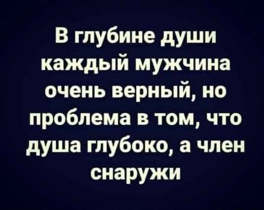 В глубине души каждый мужчина очень верный но проблема в том что душа глубоко а член снаружи