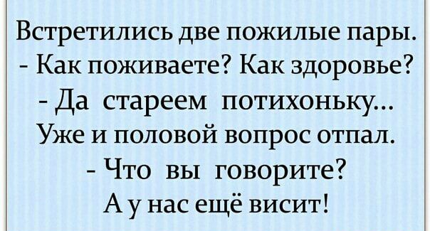 Встретились две пожилые пары Как поживаете Как здоровье Да стареем потихоньку Уже и половой вопрос отпал Что вы говорите А у нас ещё висит
