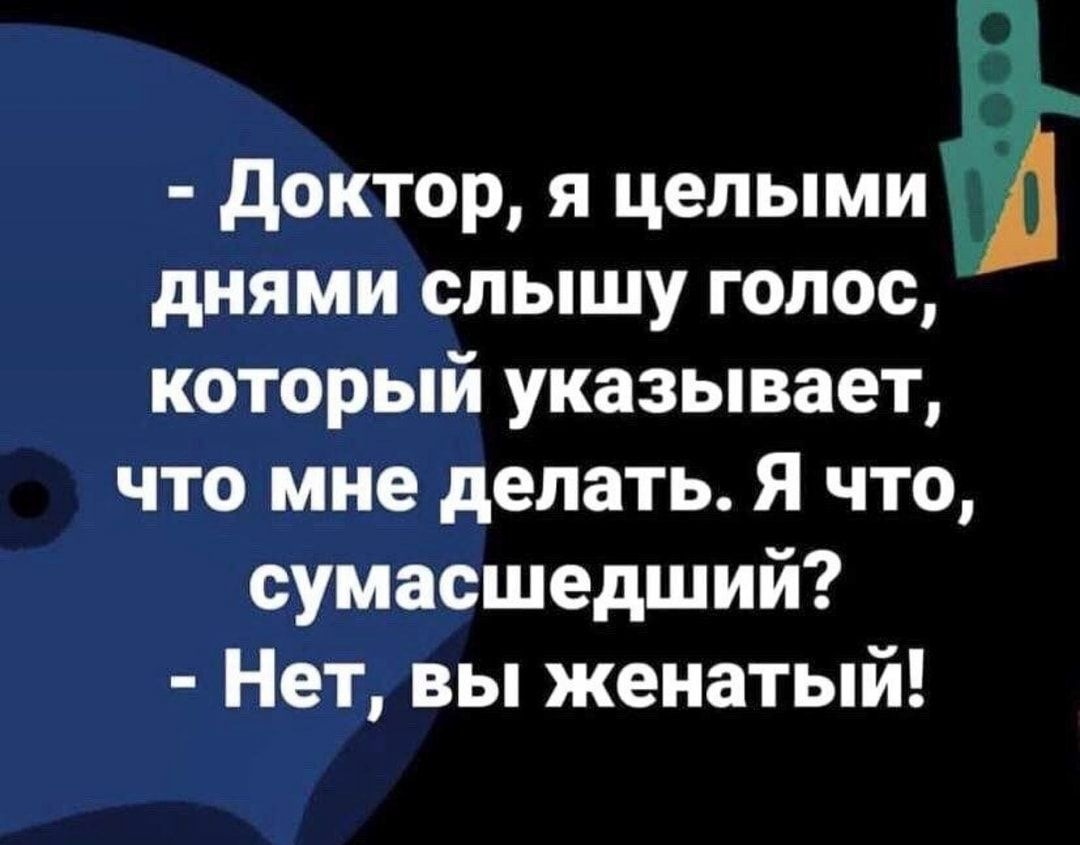 доктор я целыми днями слышу голос который указывает что мне делать Я что сумасшедший Нет вы женатый