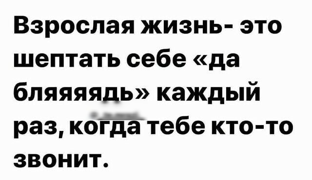 Взрослая жизнь это шептать себе да бляяяядь каждый раз когТіётебе кто то звонит