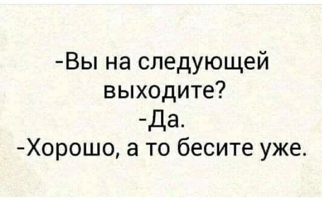 Вы на следующей выходите Да Хорошо а то бесите уже