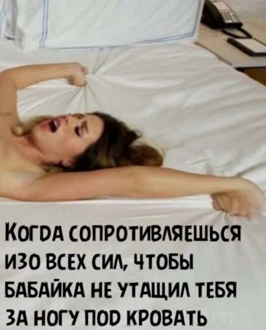 КОГ ОА СОПРОТИВАЯЕШЬСЯ ИЗО ВСЕХ ИА ЧТОБЫ БАБАЙКА НЕ УТАЩИА ТЕБЯ ЗА НОГУ ПОО КРОВАТЬ