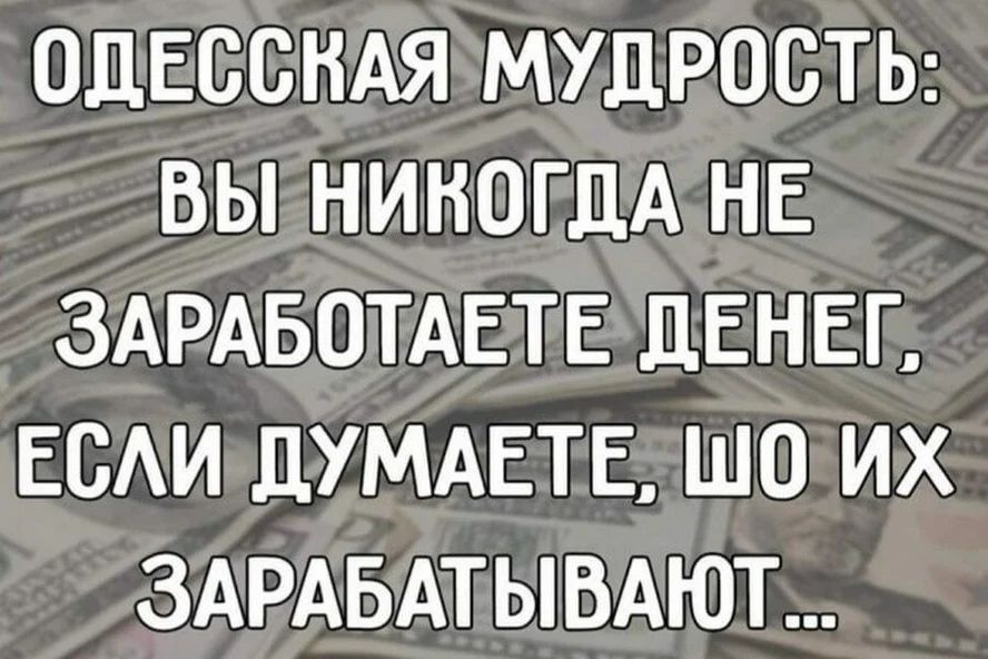 ОДЕССНАЯ МУДРОСТЬ ВЫ НИКОГДА НЕ ЗАРАБОТАЕТЕ ДЕНЕГ ЕСАИ ДУМАЕТЕ ШО ИХ ЗАРАБАТЫВАЮТ