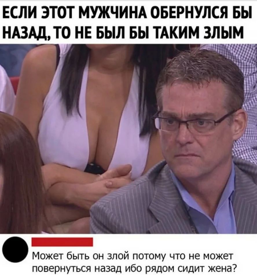 ЕСЛИ ЭТОТ МУЖЧИНА ОБЕРНУЛСЯ БЫ НАЗАД ТО НЕ БЫЛ БЫ ТАКИМ ЗЛЫМ ім _ Может быть он злой потому что не может повернуться назад ибо рядом сидит жена