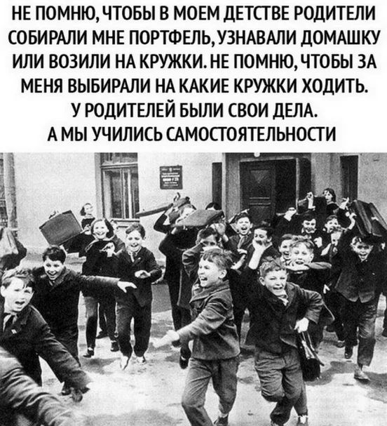 НЕ ПОМНЮ ЧТОБЫ В МОЕМ дЕТСГВЕ РОДИТЕЛИ СОБИРАЛИ МНЕ ПОРТФЕЛЬУ3НАВАЛИ дОМАШКУ ИЛИ ВОЗИЛИ НА КРУЖКИ НЕ ПОМНЮ ЧТОБЫ ЗА МЕНЯ ВЫБИРАЛИ НА КАКИЕ КРУЖКИ ХОДИТЬ У РОДИТЕЛЕЙ БЫЛИ СВОИ ДЕЛА А МЫ УЧИЛИСЬ САМОСТОЯТЕЛЬНОСТИ