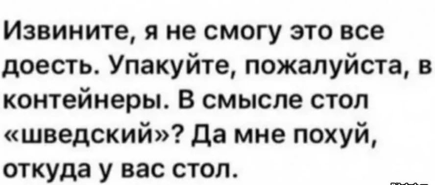 Извините я не смогу это все доесть Упакуйте пожалуйста в контейнеры В смысле стол шведский Да мне похуй откуда у вас стол
