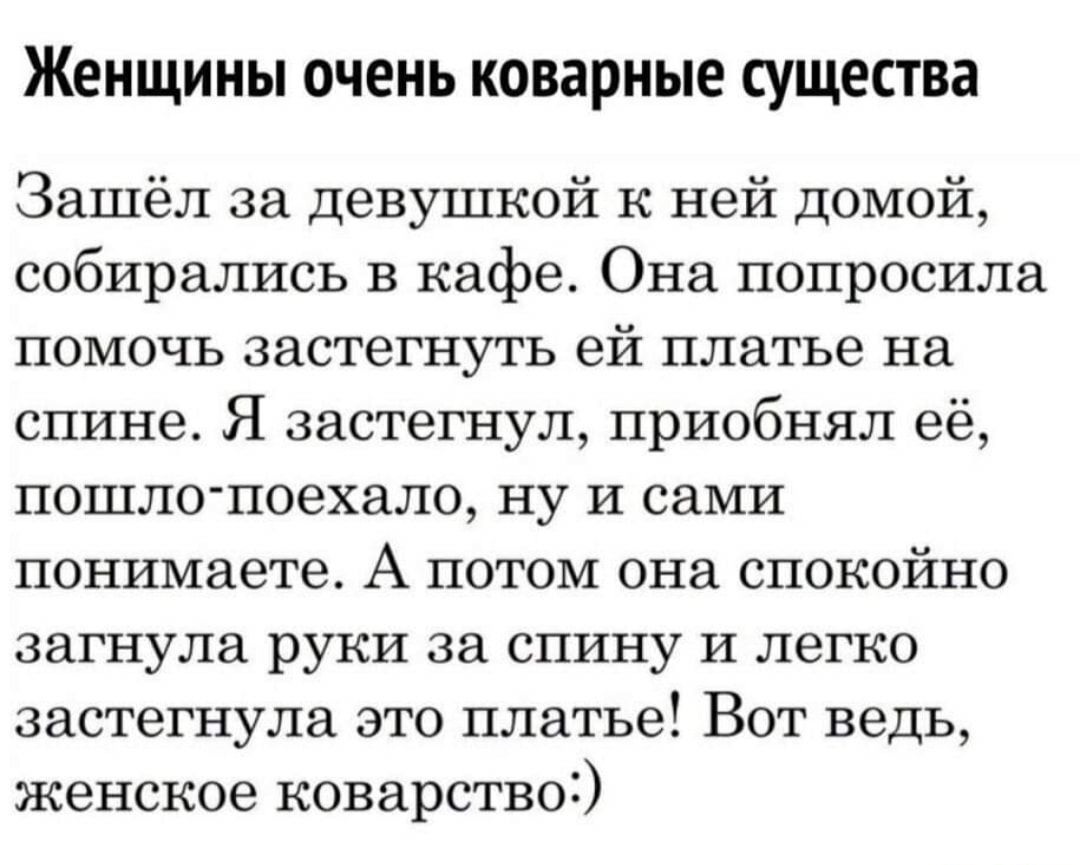 Женщины очень коварные существа Зашёл за девушкой к ней домой собирались в кафе Она попросила помочь застегнуть ей платье на спине Я застегнул приобнял её пошло поехало ну и сами понимаете А потом она спокойно загнула руки за спину и легко застегнула это платье Вот ведь женское коварствоі