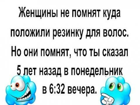 Женщины не ПОМНЯТ куда ПОПОЖИЛИ РЭЗИНКУ дЛЯ ВОЛОС НО ОНИ ПОМНЯТ ЧТО ТЫ сказал 5 ет назад в понедельник в 632 вечера