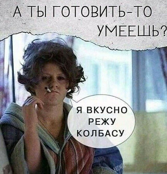 А ТЫ готовить то УМЕЕШЬ Ж __ Явкусно РЕЖУ колвАсу
