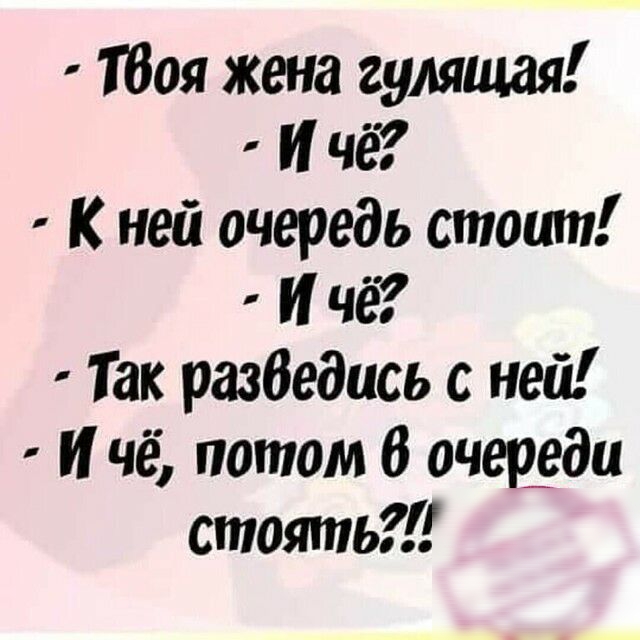 Тбоя жена гулящая И чё К ней очередь стоит И чё Так разбедись с ней И чё потом 6 очер_еди стотпьіі