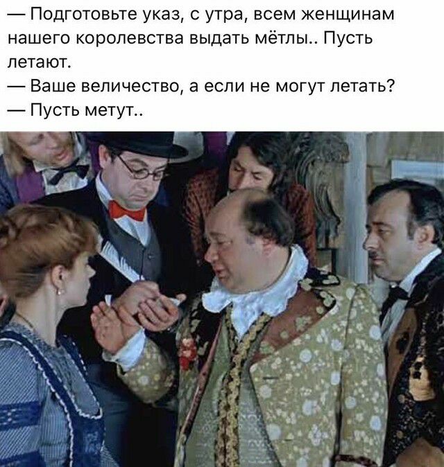 Подготовьте указ с утра всем женщинам нашего королевства выдать мётпы Пусть летают Ваше величество а если не могут летать Пусть метут