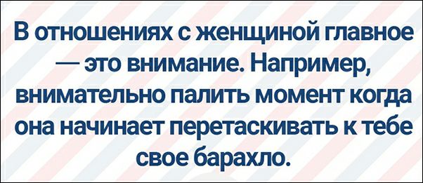 В отношениях с женщиной главное это внимание Например внимательно палить момент когда она начинает перетаскивать к тебе свое барахло